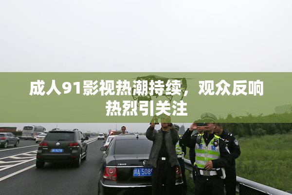 成人91影视热潮持续，观众反响热烈引关注
