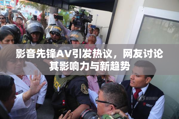 影音先锋AV引发热议，网友讨论其影响力与新趋势