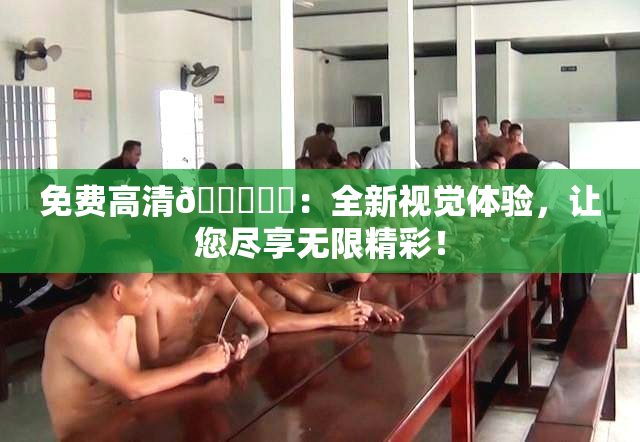 免费高清🔞❌‌：全新视觉体验，让您尽享无限精彩！