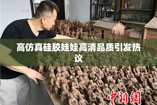 高仿真硅胶娃娃高清品质引发热议