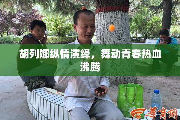 胡列娜纵情演绎，舞动青春热血沸腾