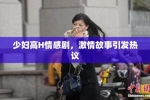 少妇高H情感剧，激情故事引发热议