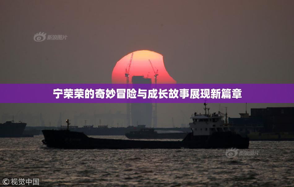 宁荣荣的奇妙冒险与成长故事展现新篇章