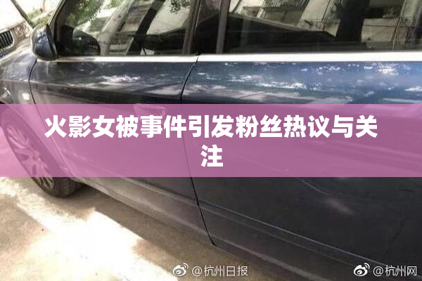 火影女被事件引发粉丝热议与关注