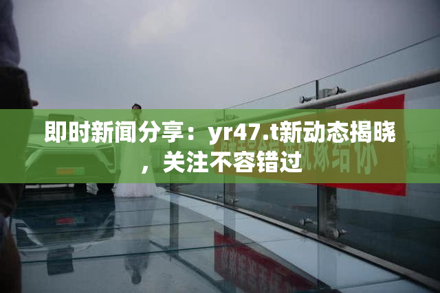 即时新闻分享：yr47.t新动态揭晓，关注不容错过