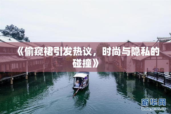 《偷窥裙引发热议，时尚与隐私的碰撞》