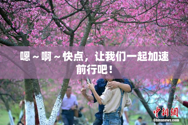 嗯～啊～快点，让我们一起加速前行吧！