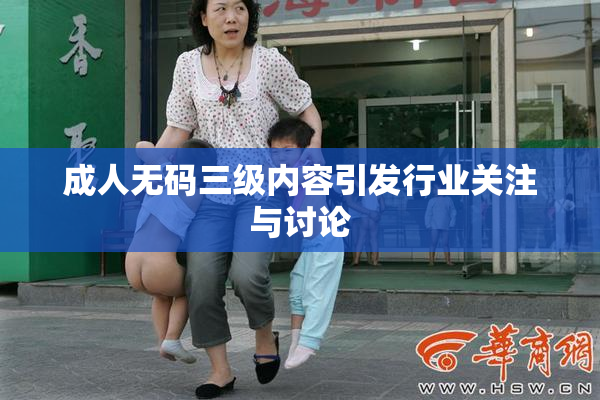 成人无码三级内容引发行业关注与讨论