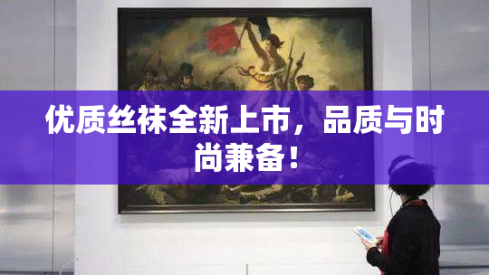 优质丝袜全新上市，品质与时尚兼备！