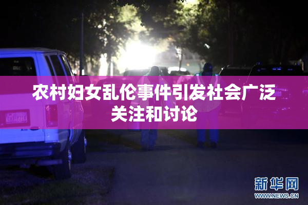 农村妇女乱伦事件引发社会广泛关注和讨论