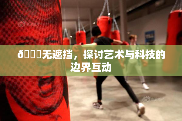 🔞无遮挡，探讨艺术与科技的边界互动