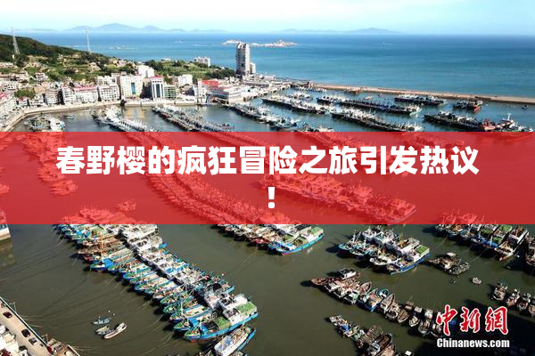 春野樱的疯狂冒险之旅引发热议！