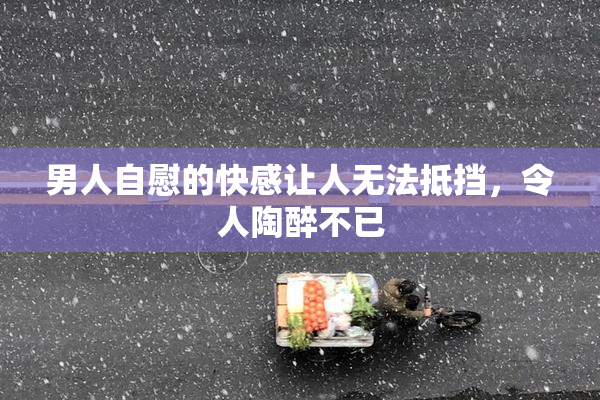 男人自慰的快感让人无法抵挡，令人陶醉不已