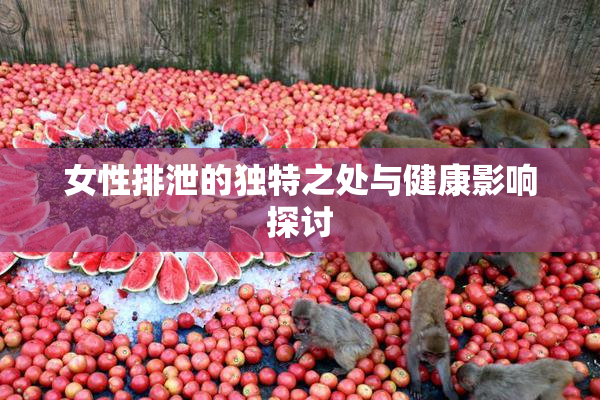 女性排泄的独特之处与健康影响探讨