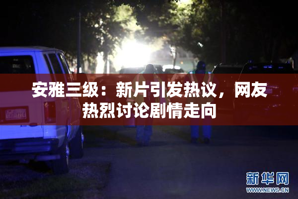 安雅三级：新片引发热议，网友热烈讨论剧情走向