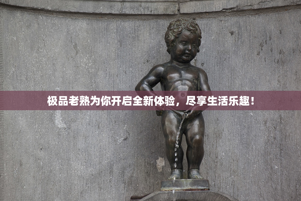 极品老熟为你开启全新体验，尽享生活乐趣！