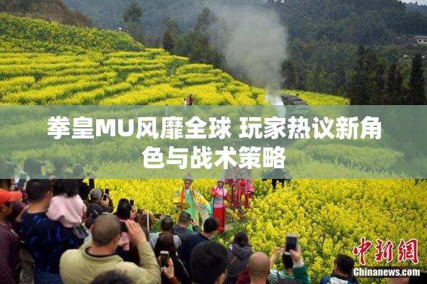 拳皇MU风靡全球 玩家热议新角色与战术策略