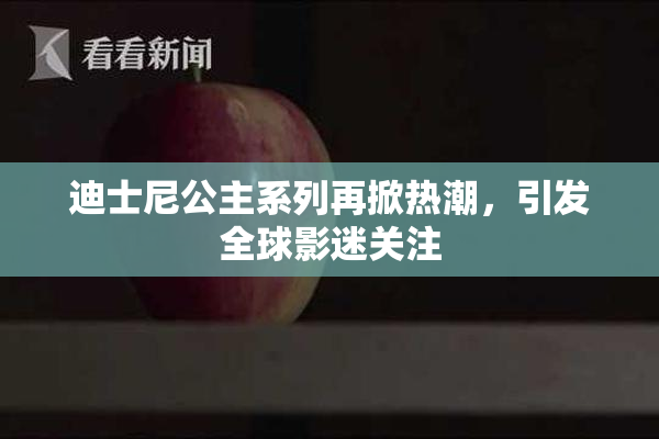 迪士尼公主系列再掀热潮，引发全球影迷关注
