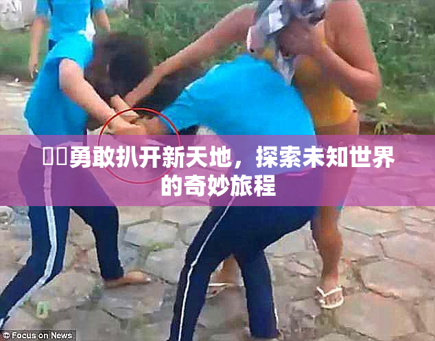 妺妺勇敢扒开新天地，探索未知世界的奇妙旅程
