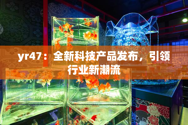 yr47：全新科技产品发布，引领行业新潮流