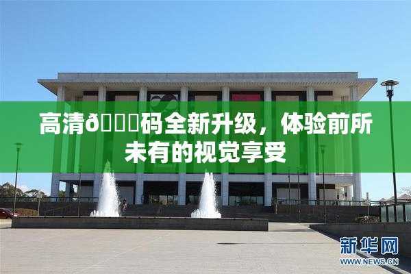 高清🈚码全新升级，体验前所未有的视觉享受