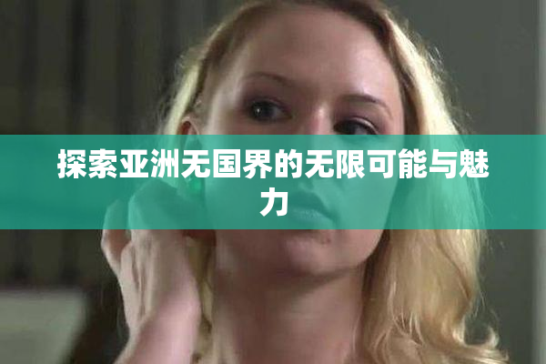 探索亚洲无国界的无限可能与魅力