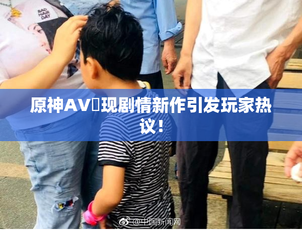 原神AV祼现剧情新作引发玩家热议！