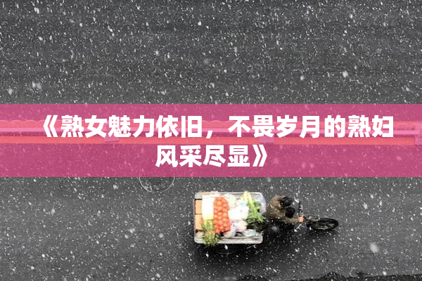 《熟女魅力依旧，不畏岁月的熟妇风采尽显》