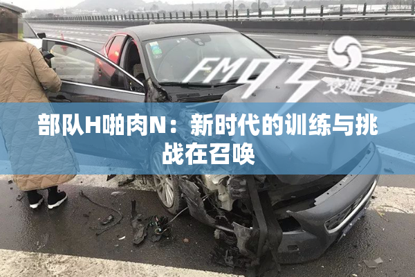 部队H啪肉N：新时代的训练与挑战在召唤