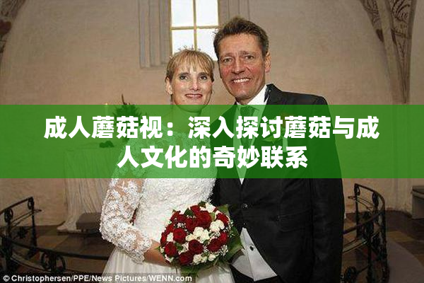 成人蘑菇视：深入探讨蘑菇与成人文化的奇妙联系