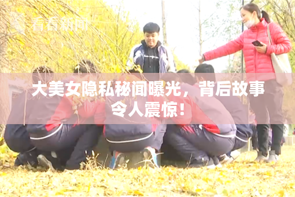 大美女隐私秘闻曝光，背后故事令人震惊！