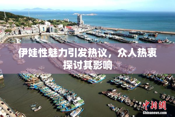 伊娃性魅力引发热议，众人热衷探讨其影响