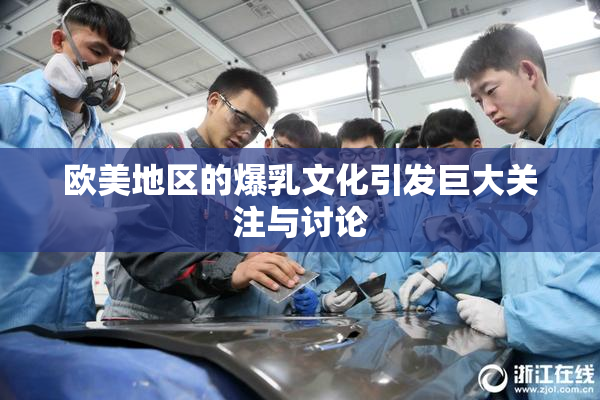 欧美地区的爆乳文化引发巨大关注与讨论