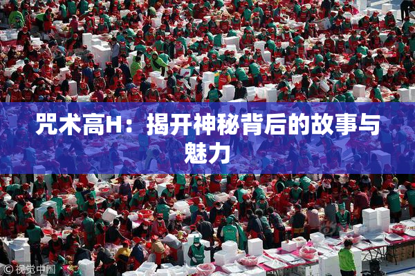咒术高H：揭开神秘背后的故事与魅力