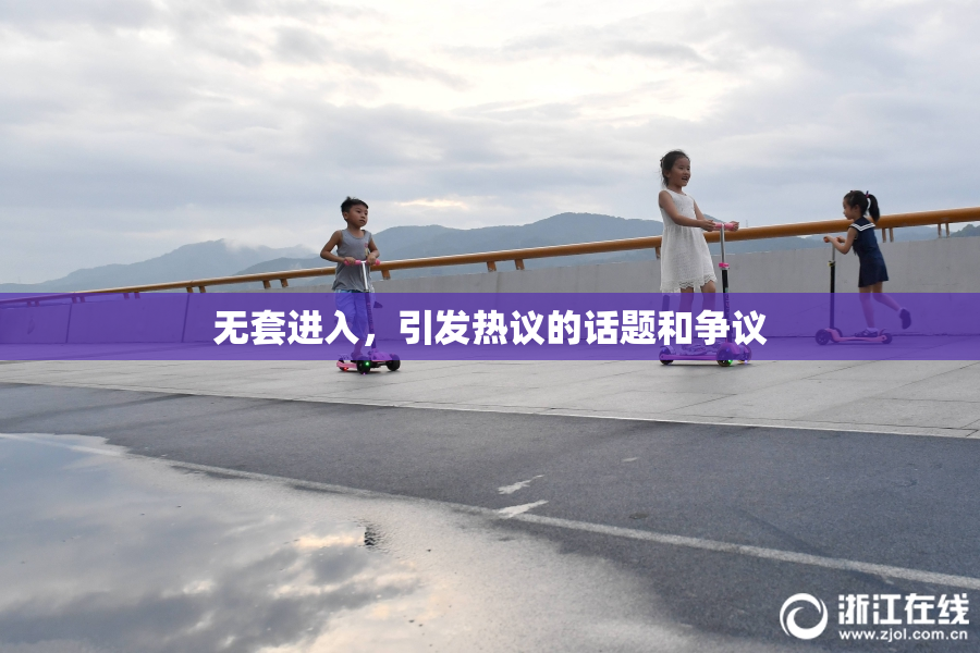 无套进入，引发热议的话题和争议