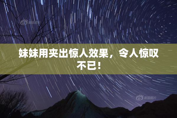 妹妹用夹出惊人效果，令人惊叹不已！