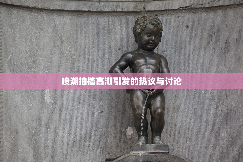 喷潮抽搐高潮引发的热议与讨论