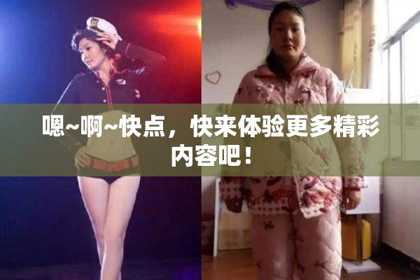 嗯~啊~快点，快来体验更多精彩内容吧！