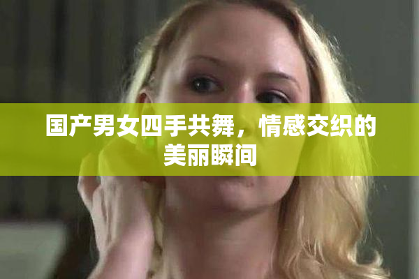 国产男女四手共舞，情感交织的美丽瞬间