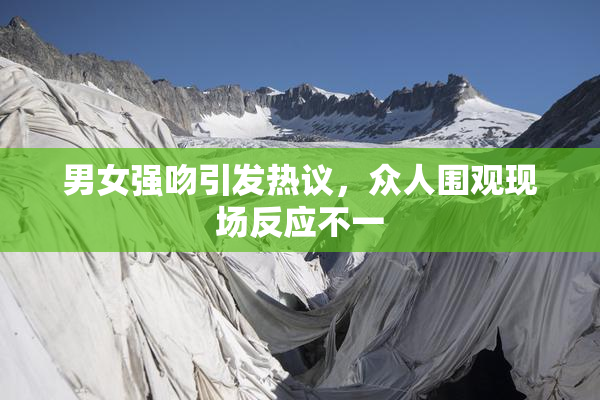 男女强吻引发热议，众人围观现场反应不一