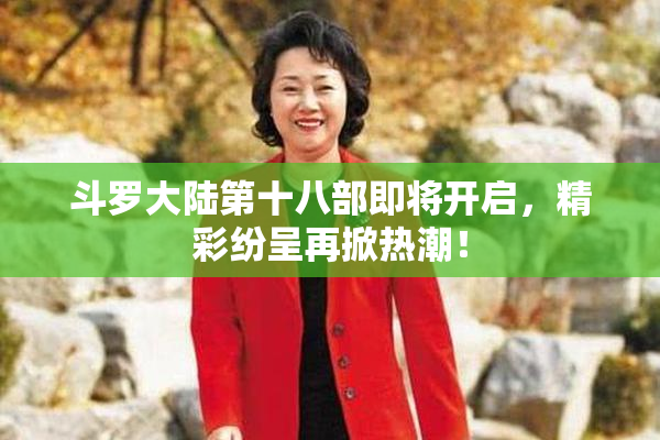 斗罗大陆第十八部即将开启，精彩纷呈再掀热潮！