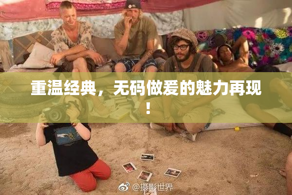 重温经典，无码做爰的魅力再现！