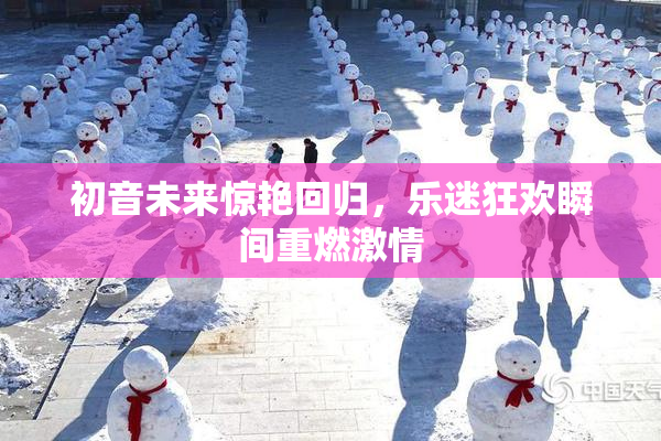初音未来惊艳回归，乐迷狂欢瞬间重燃激情