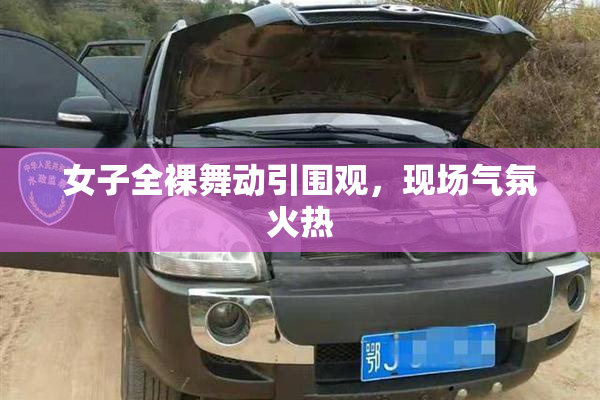 女子全裸舞动引围观，现场气氛火热