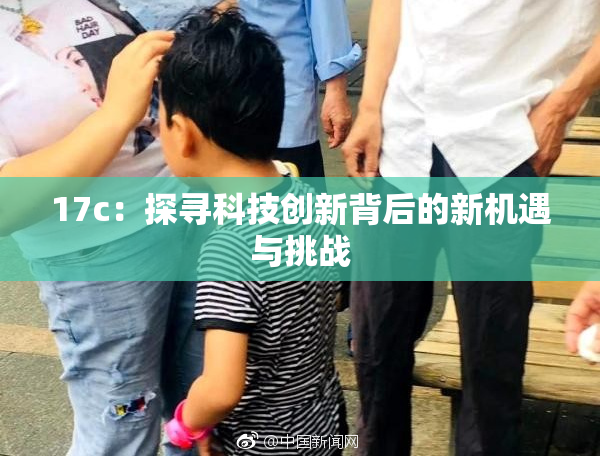 17c：探寻科技创新背后的新机遇与挑战