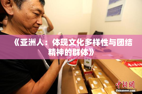 《亚洲人：体现文化多样性与团结精神的群体》