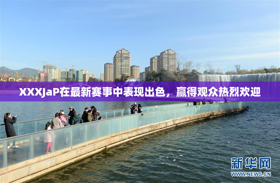 XXXJaP在最新赛事中表现出色，赢得观众热烈欢迎