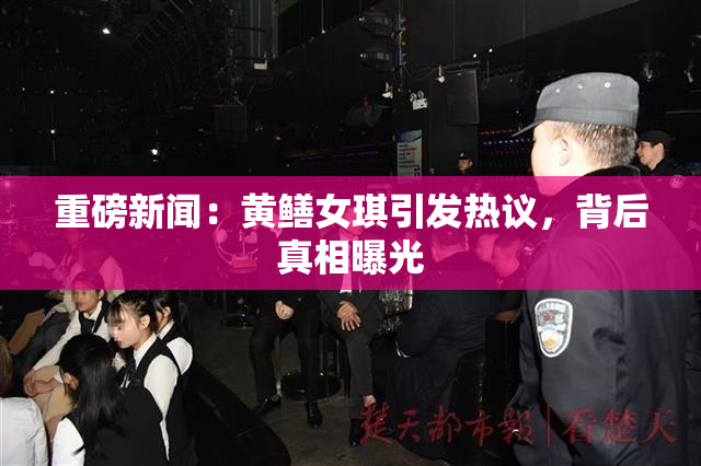 重磅新闻：黄鳝女琪引发热议，背后真相曝光