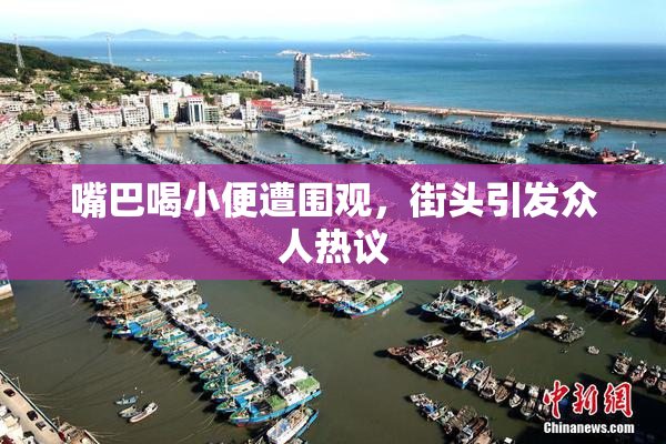 嘴巴喝小便遭围观，街头引发众人热议