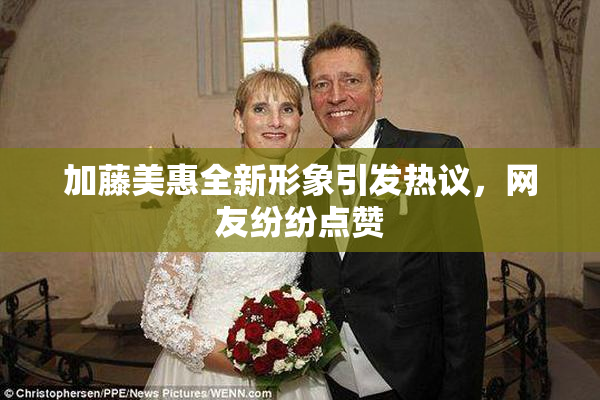 加藤美惠全新形象引发热议，网友纷纷点赞